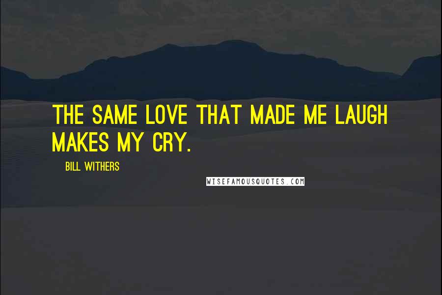 Bill Withers Quotes: The same love that made me laugh makes my cry.