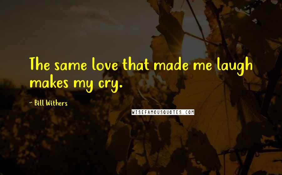 Bill Withers Quotes: The same love that made me laugh makes my cry.