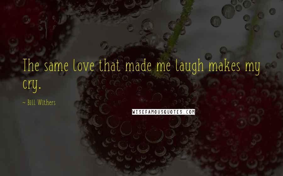 Bill Withers Quotes: The same love that made me laugh makes my cry.