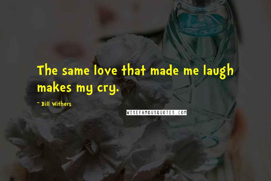 Bill Withers Quotes: The same love that made me laugh makes my cry.