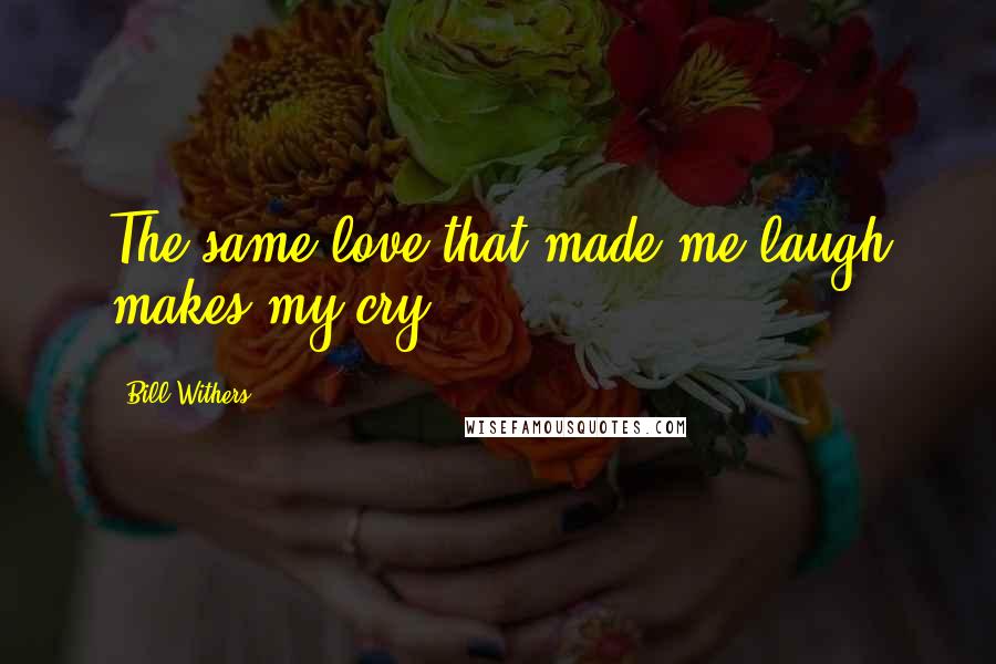 Bill Withers Quotes: The same love that made me laugh makes my cry.