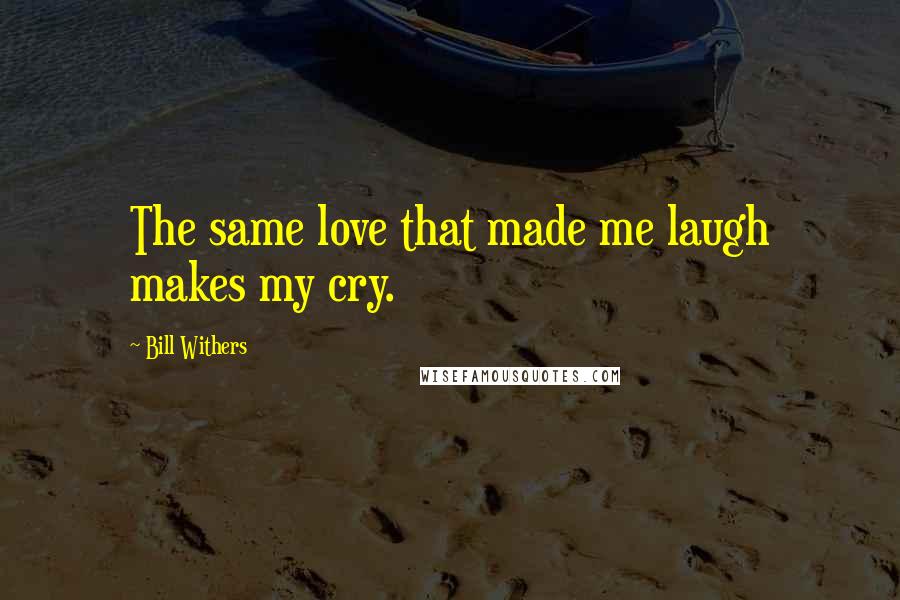 Bill Withers Quotes: The same love that made me laugh makes my cry.