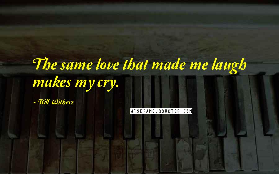 Bill Withers Quotes: The same love that made me laugh makes my cry.