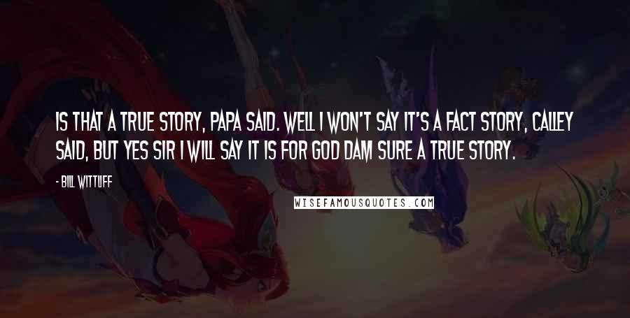 Bill Wittliff Quotes: Is that a True Story, Papa said. Well I won't say it's a Fact Story, Calley said, but Yes Sir I will say it is for god dam sure a True Story.