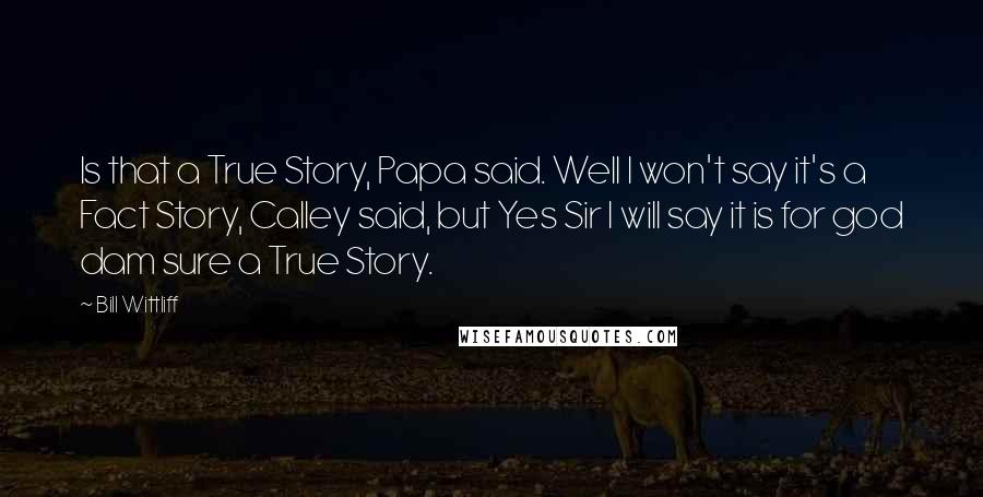 Bill Wittliff Quotes: Is that a True Story, Papa said. Well I won't say it's a Fact Story, Calley said, but Yes Sir I will say it is for god dam sure a True Story.