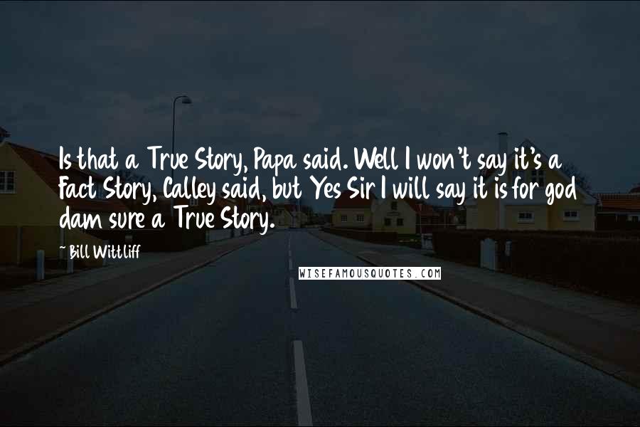 Bill Wittliff Quotes: Is that a True Story, Papa said. Well I won't say it's a Fact Story, Calley said, but Yes Sir I will say it is for god dam sure a True Story.