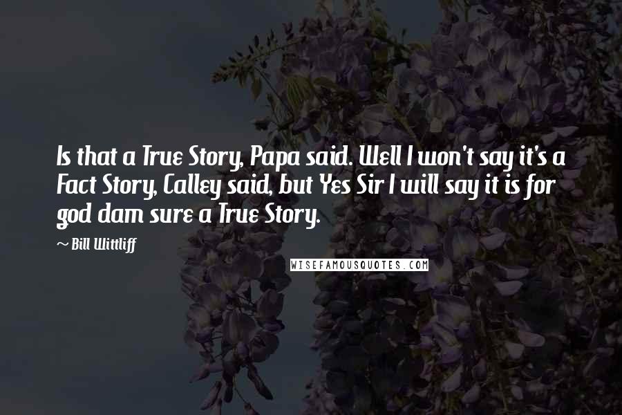 Bill Wittliff Quotes: Is that a True Story, Papa said. Well I won't say it's a Fact Story, Calley said, but Yes Sir I will say it is for god dam sure a True Story.