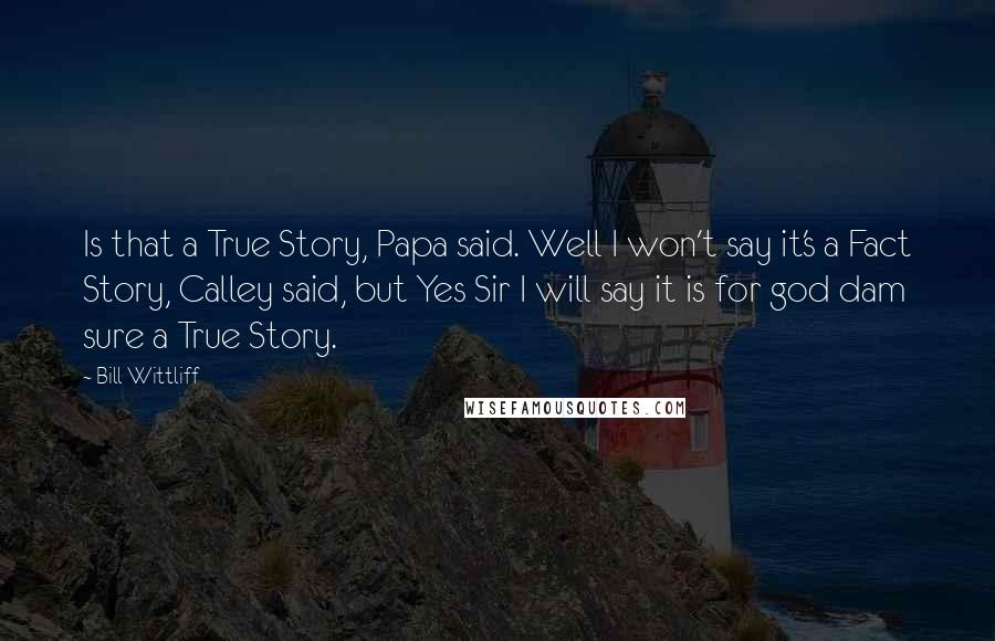 Bill Wittliff Quotes: Is that a True Story, Papa said. Well I won't say it's a Fact Story, Calley said, but Yes Sir I will say it is for god dam sure a True Story.