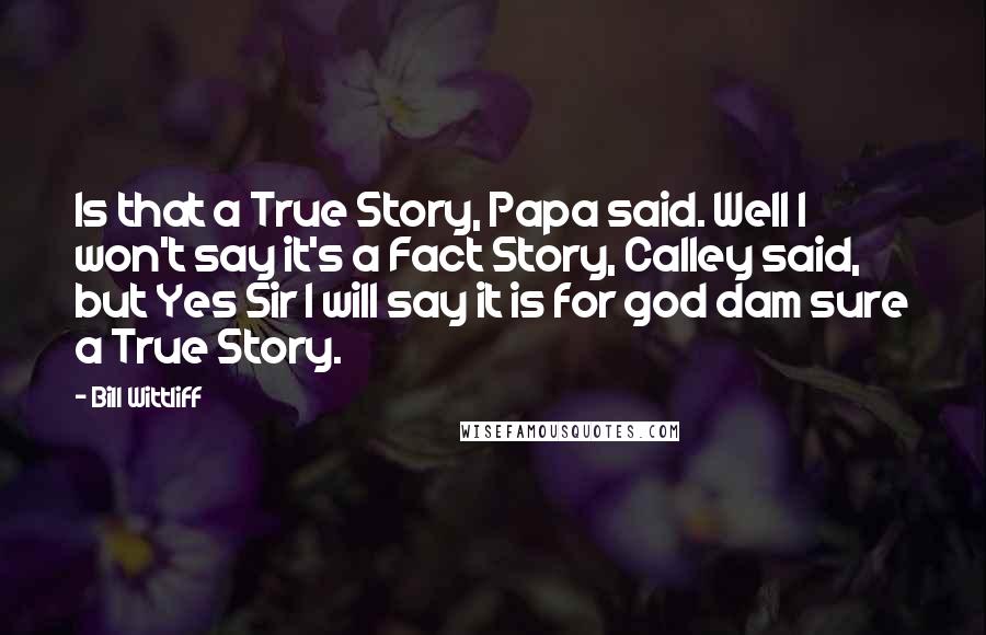 Bill Wittliff Quotes: Is that a True Story, Papa said. Well I won't say it's a Fact Story, Calley said, but Yes Sir I will say it is for god dam sure a True Story.