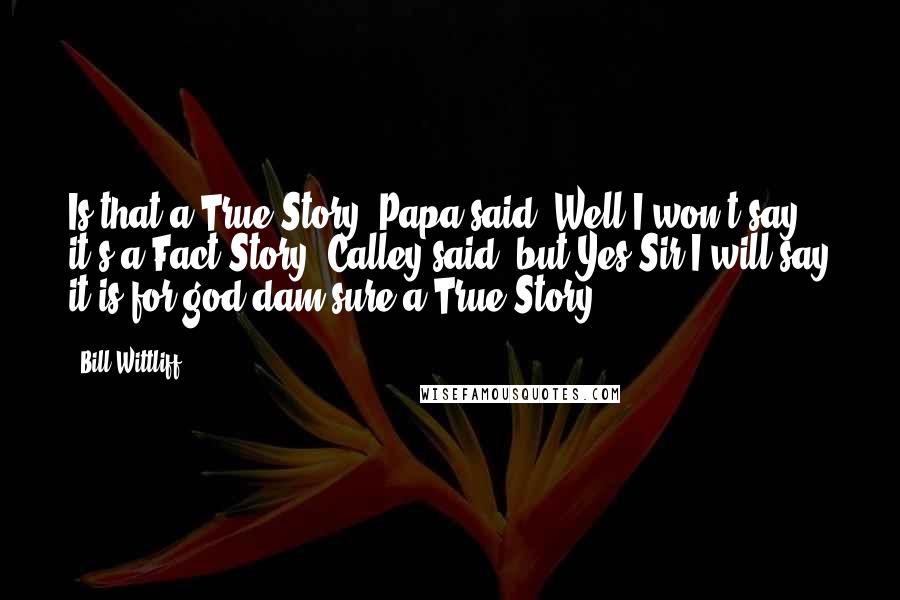 Bill Wittliff Quotes: Is that a True Story, Papa said. Well I won't say it's a Fact Story, Calley said, but Yes Sir I will say it is for god dam sure a True Story.