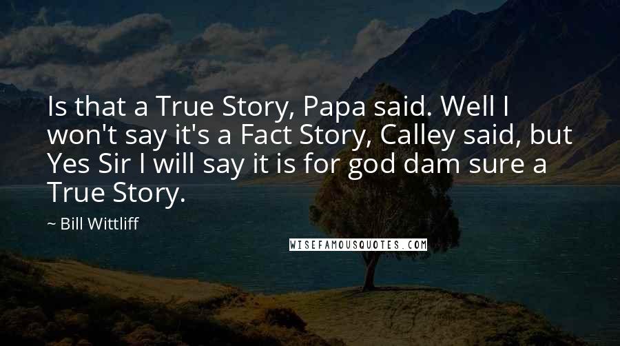 Bill Wittliff Quotes: Is that a True Story, Papa said. Well I won't say it's a Fact Story, Calley said, but Yes Sir I will say it is for god dam sure a True Story.