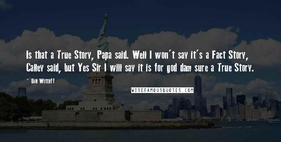 Bill Wittliff Quotes: Is that a True Story, Papa said. Well I won't say it's a Fact Story, Calley said, but Yes Sir I will say it is for god dam sure a True Story.