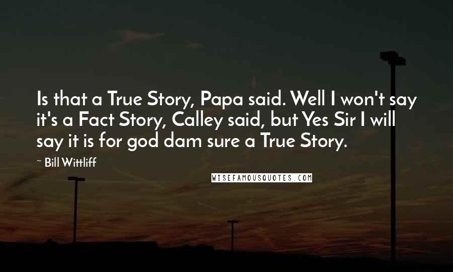 Bill Wittliff Quotes: Is that a True Story, Papa said. Well I won't say it's a Fact Story, Calley said, but Yes Sir I will say it is for god dam sure a True Story.