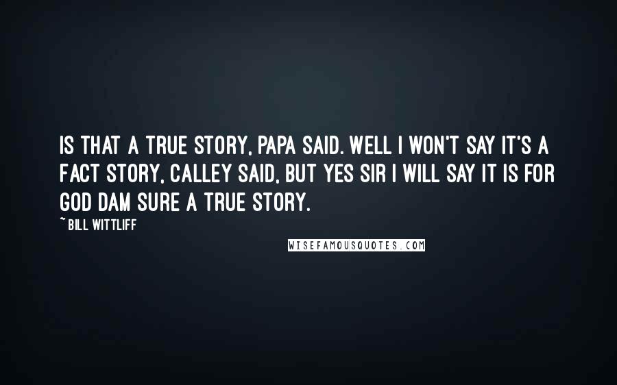 Bill Wittliff Quotes: Is that a True Story, Papa said. Well I won't say it's a Fact Story, Calley said, but Yes Sir I will say it is for god dam sure a True Story.