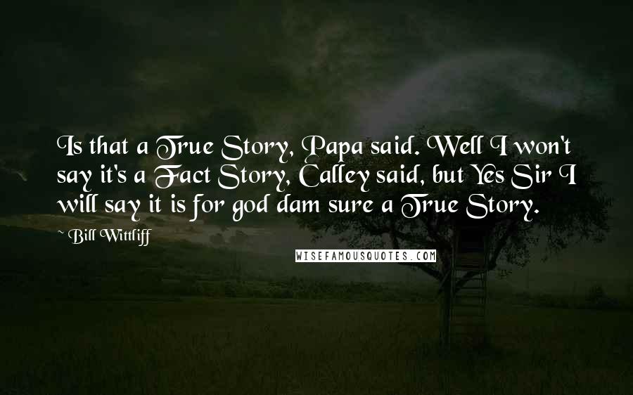 Bill Wittliff Quotes: Is that a True Story, Papa said. Well I won't say it's a Fact Story, Calley said, but Yes Sir I will say it is for god dam sure a True Story.