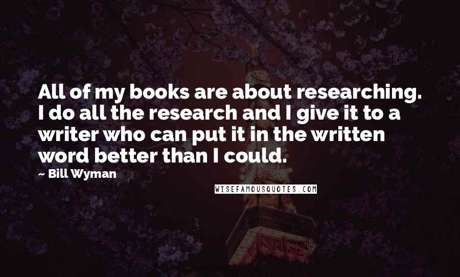 Bill Wyman Quotes: All of my books are about researching. I do all the research and I give it to a writer who can put it in the written word better than I could.