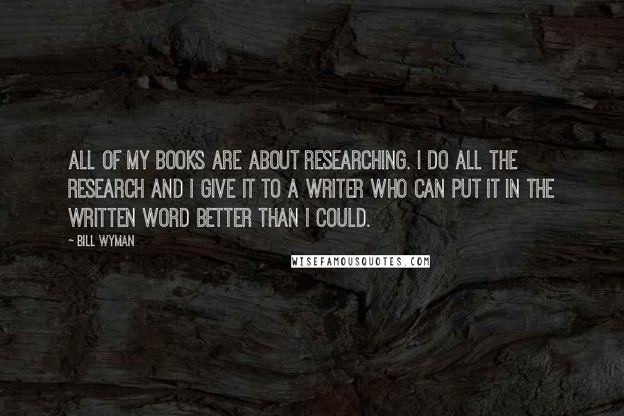 Bill Wyman Quotes: All of my books are about researching. I do all the research and I give it to a writer who can put it in the written word better than I could.