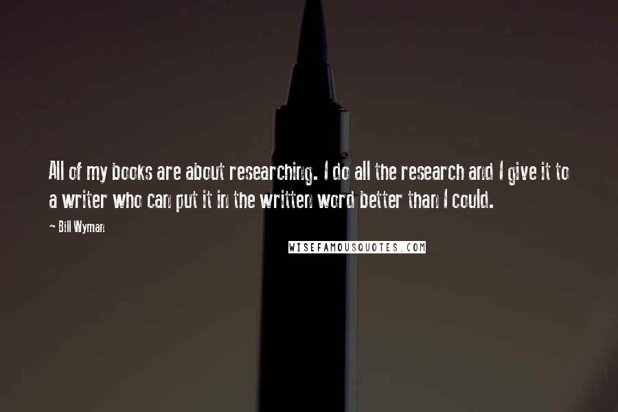 Bill Wyman Quotes: All of my books are about researching. I do all the research and I give it to a writer who can put it in the written word better than I could.