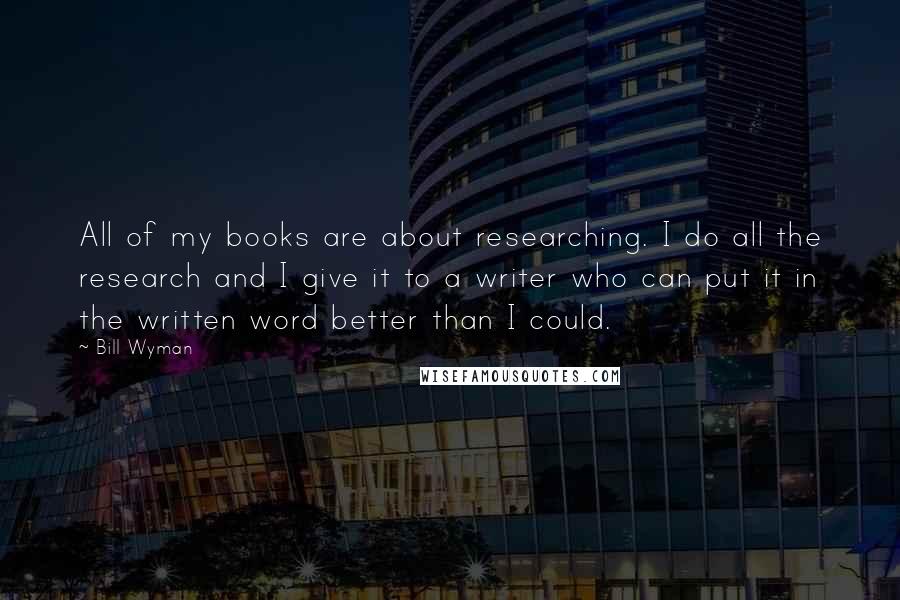 Bill Wyman Quotes: All of my books are about researching. I do all the research and I give it to a writer who can put it in the written word better than I could.