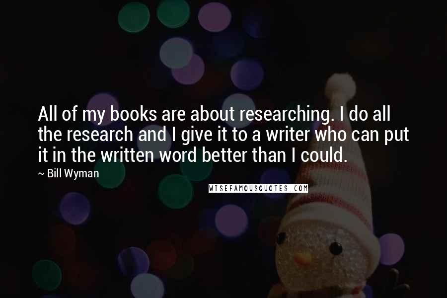 Bill Wyman Quotes: All of my books are about researching. I do all the research and I give it to a writer who can put it in the written word better than I could.
