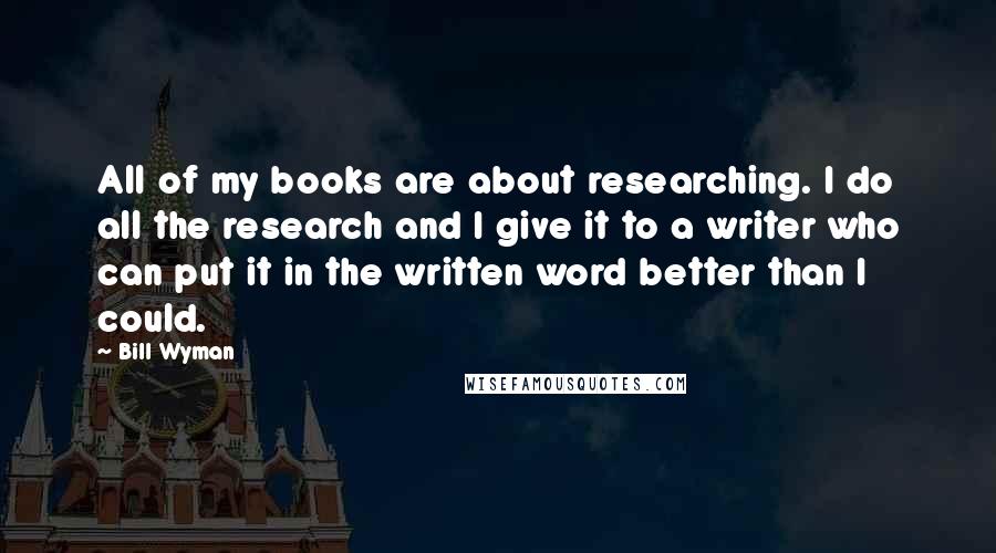 Bill Wyman Quotes: All of my books are about researching. I do all the research and I give it to a writer who can put it in the written word better than I could.