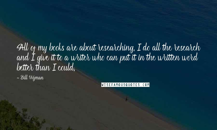 Bill Wyman Quotes: All of my books are about researching. I do all the research and I give it to a writer who can put it in the written word better than I could.