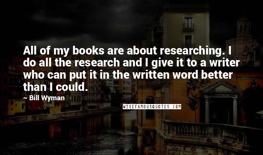 Bill Wyman Quotes: All of my books are about researching. I do all the research and I give it to a writer who can put it in the written word better than I could.