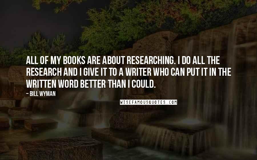 Bill Wyman Quotes: All of my books are about researching. I do all the research and I give it to a writer who can put it in the written word better than I could.