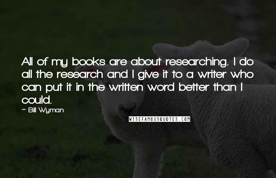Bill Wyman Quotes: All of my books are about researching. I do all the research and I give it to a writer who can put it in the written word better than I could.