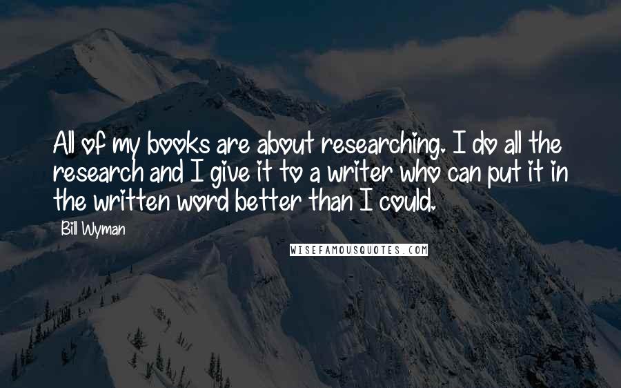 Bill Wyman Quotes: All of my books are about researching. I do all the research and I give it to a writer who can put it in the written word better than I could.