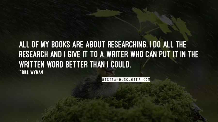 Bill Wyman Quotes: All of my books are about researching. I do all the research and I give it to a writer who can put it in the written word better than I could.
