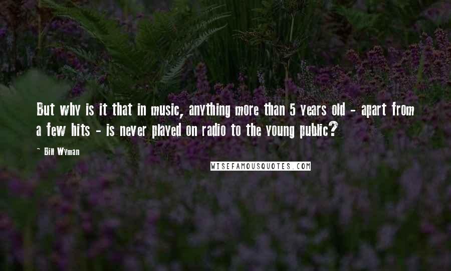 Bill Wyman Quotes: But why is it that in music, anything more than 5 years old - apart from a few hits - is never played on radio to the young public?