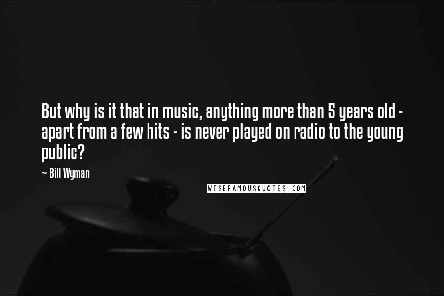 Bill Wyman Quotes: But why is it that in music, anything more than 5 years old - apart from a few hits - is never played on radio to the young public?