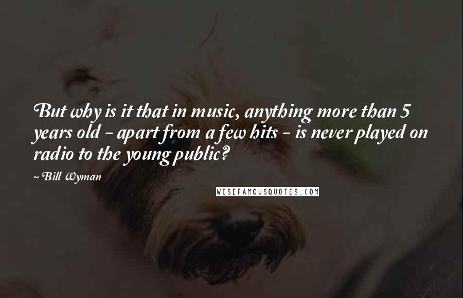 Bill Wyman Quotes: But why is it that in music, anything more than 5 years old - apart from a few hits - is never played on radio to the young public?