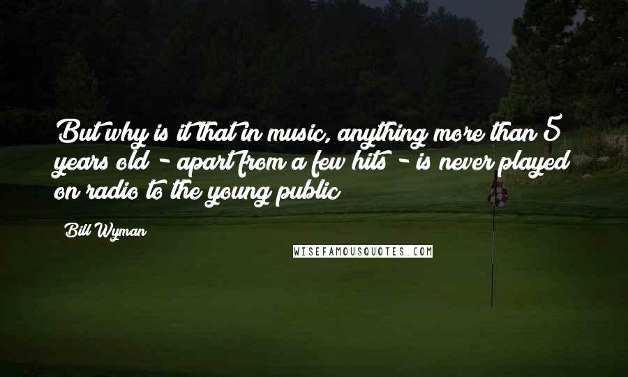 Bill Wyman Quotes: But why is it that in music, anything more than 5 years old - apart from a few hits - is never played on radio to the young public?