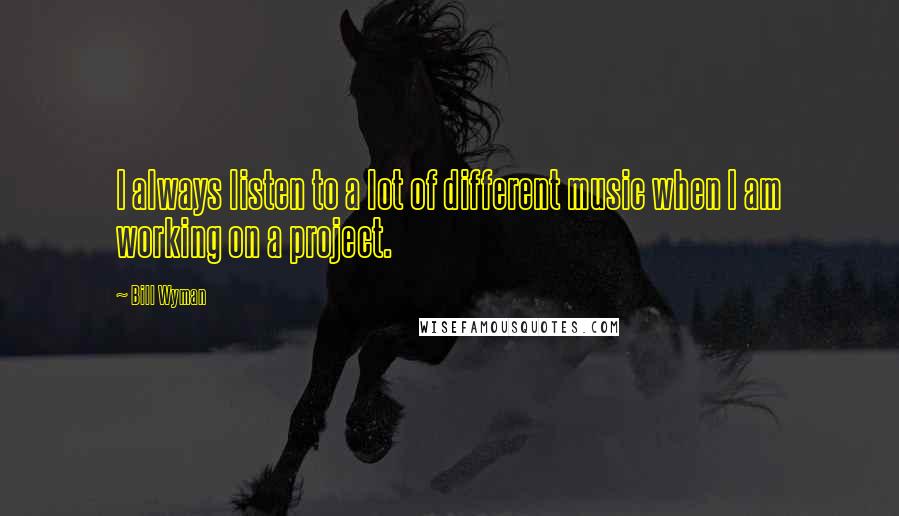 Bill Wyman Quotes: I always listen to a lot of different music when I am working on a project.