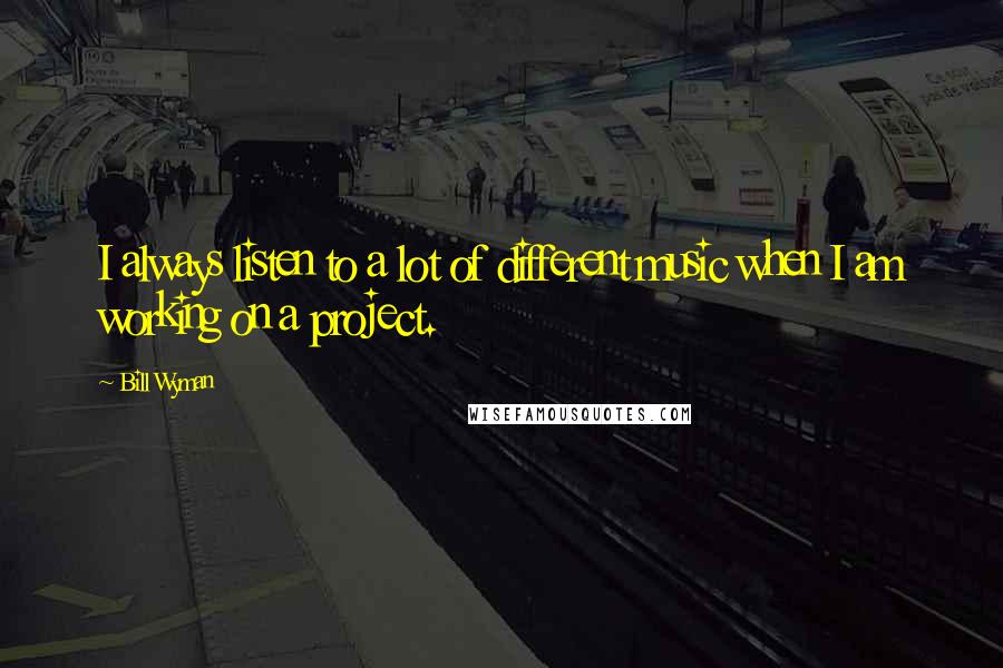 Bill Wyman Quotes: I always listen to a lot of different music when I am working on a project.