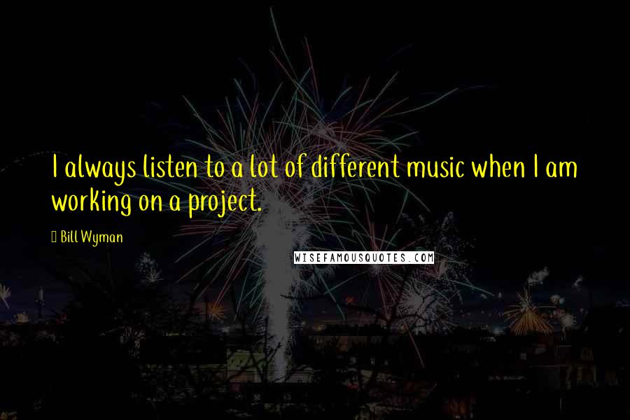 Bill Wyman Quotes: I always listen to a lot of different music when I am working on a project.