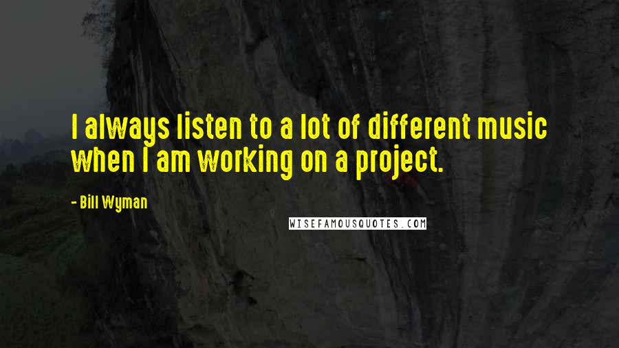 Bill Wyman Quotes: I always listen to a lot of different music when I am working on a project.
