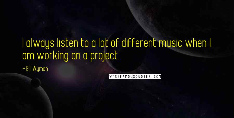 Bill Wyman Quotes: I always listen to a lot of different music when I am working on a project.