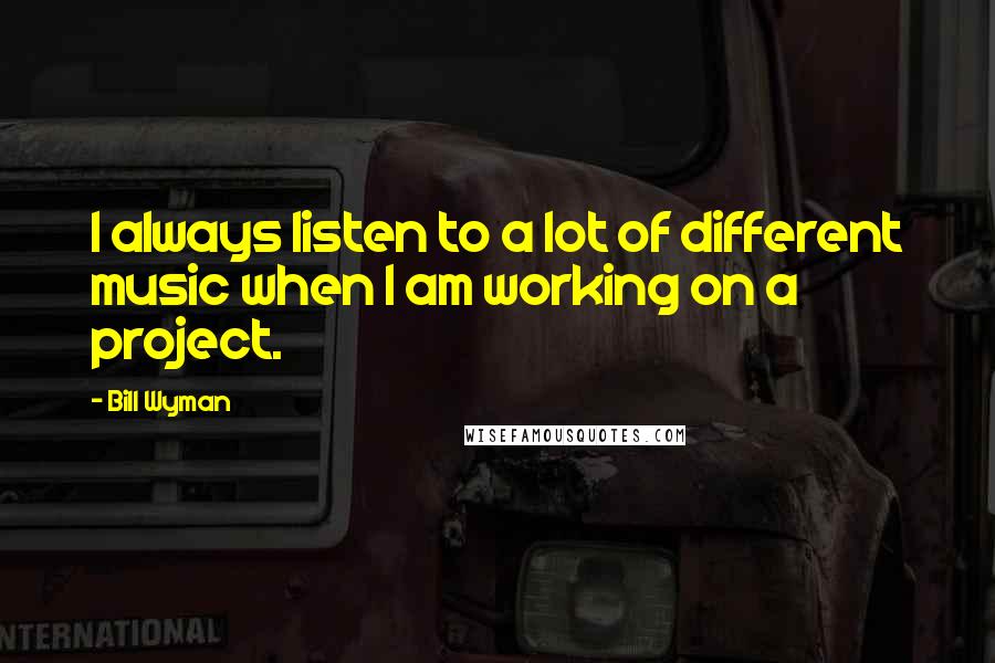 Bill Wyman Quotes: I always listen to a lot of different music when I am working on a project.