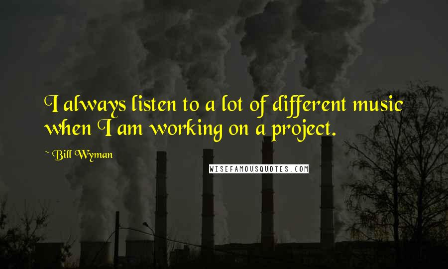 Bill Wyman Quotes: I always listen to a lot of different music when I am working on a project.