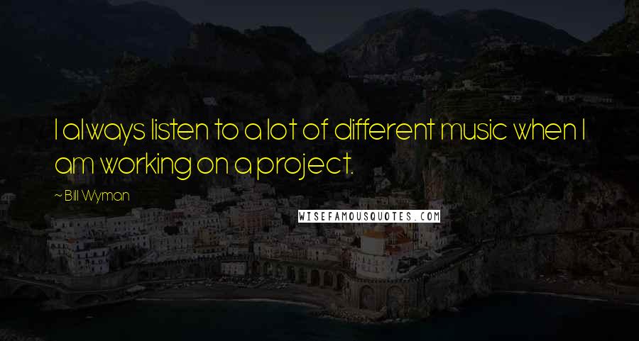 Bill Wyman Quotes: I always listen to a lot of different music when I am working on a project.