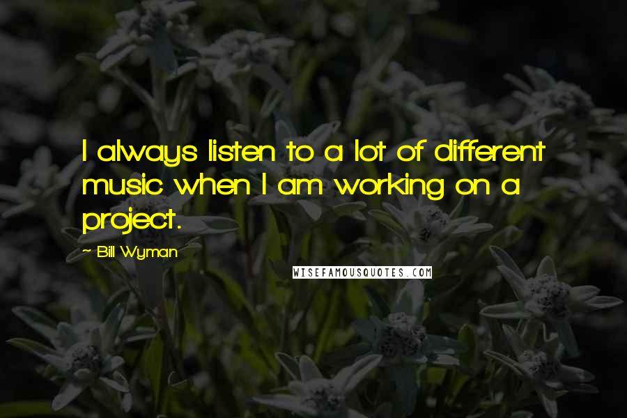 Bill Wyman Quotes: I always listen to a lot of different music when I am working on a project.