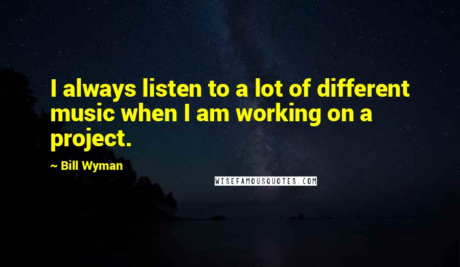 Bill Wyman Quotes: I always listen to a lot of different music when I am working on a project.