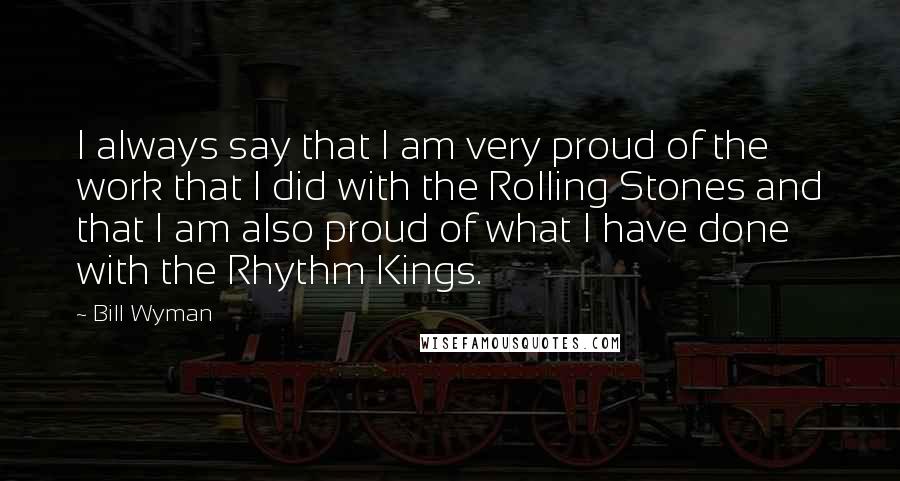 Bill Wyman Quotes: I always say that I am very proud of the work that I did with the Rolling Stones and that I am also proud of what I have done with the Rhythm Kings.