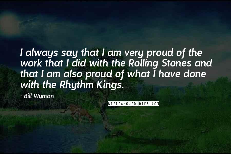 Bill Wyman Quotes: I always say that I am very proud of the work that I did with the Rolling Stones and that I am also proud of what I have done with the Rhythm Kings.