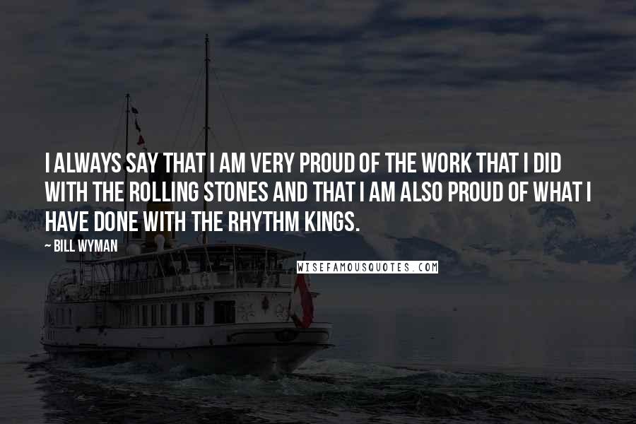 Bill Wyman Quotes: I always say that I am very proud of the work that I did with the Rolling Stones and that I am also proud of what I have done with the Rhythm Kings.