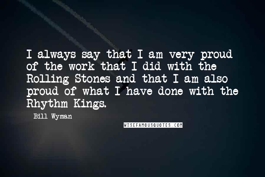 Bill Wyman Quotes: I always say that I am very proud of the work that I did with the Rolling Stones and that I am also proud of what I have done with the Rhythm Kings.