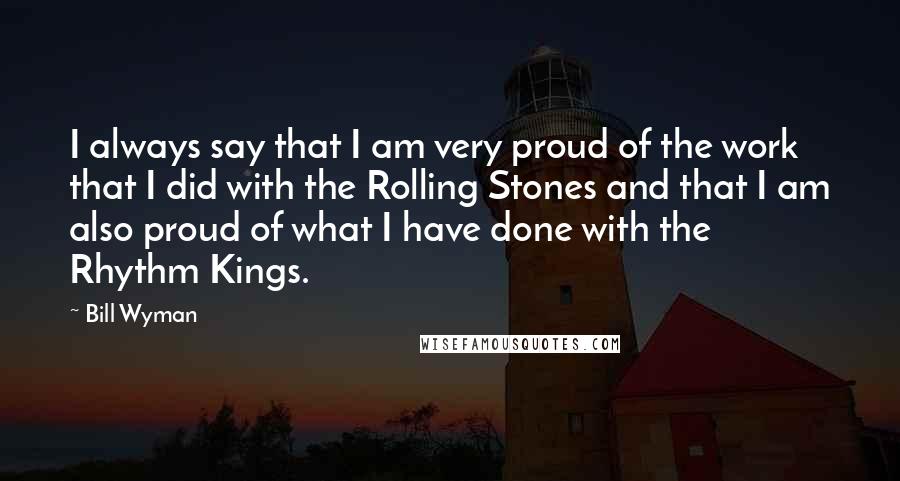 Bill Wyman Quotes: I always say that I am very proud of the work that I did with the Rolling Stones and that I am also proud of what I have done with the Rhythm Kings.
